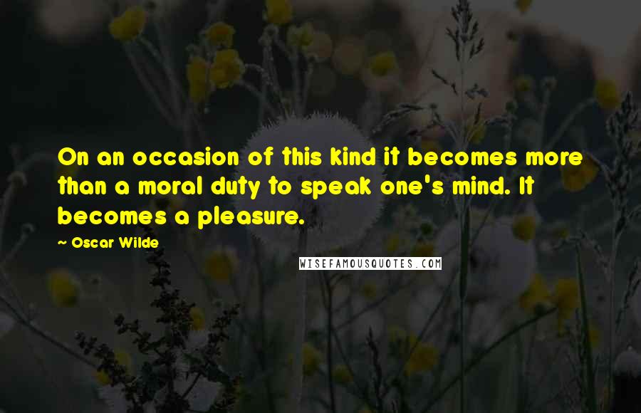 Oscar Wilde Quotes: On an occasion of this kind it becomes more than a moral duty to speak one's mind. It becomes a pleasure.