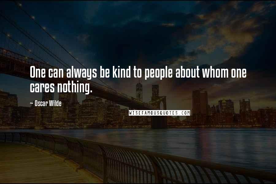 Oscar Wilde Quotes: One can always be kind to people about whom one cares nothing.