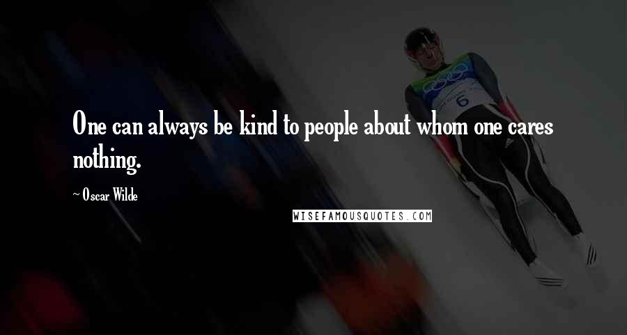 Oscar Wilde Quotes: One can always be kind to people about whom one cares nothing.