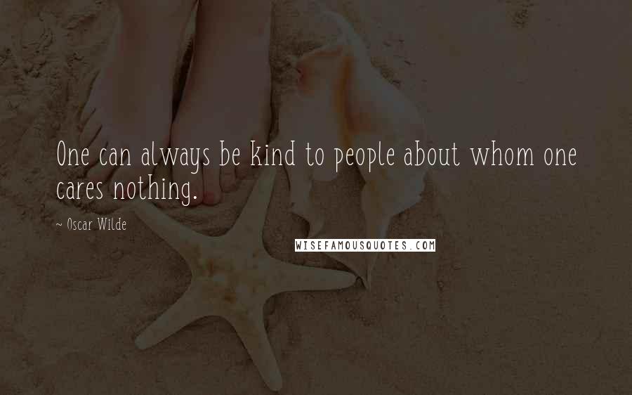 Oscar Wilde Quotes: One can always be kind to people about whom one cares nothing.