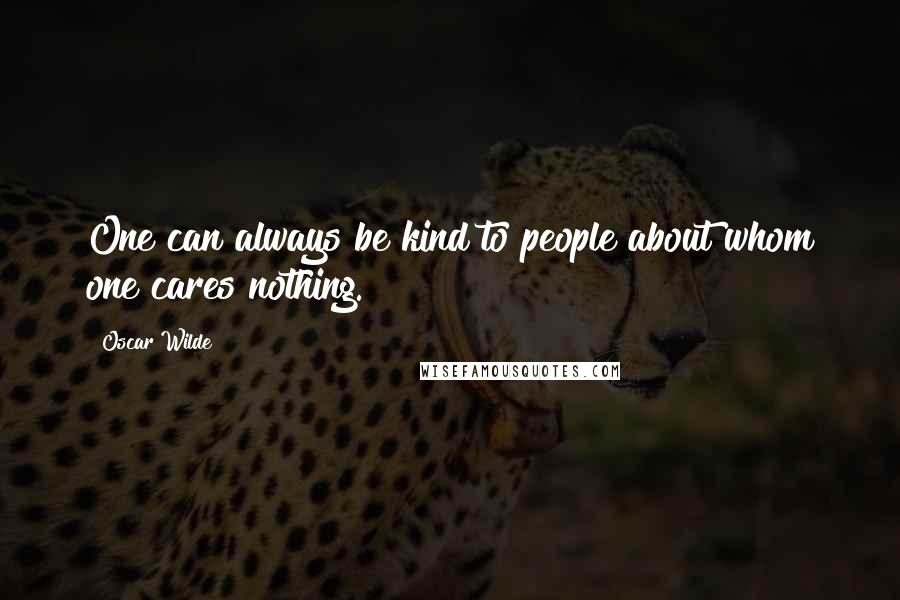 Oscar Wilde Quotes: One can always be kind to people about whom one cares nothing.