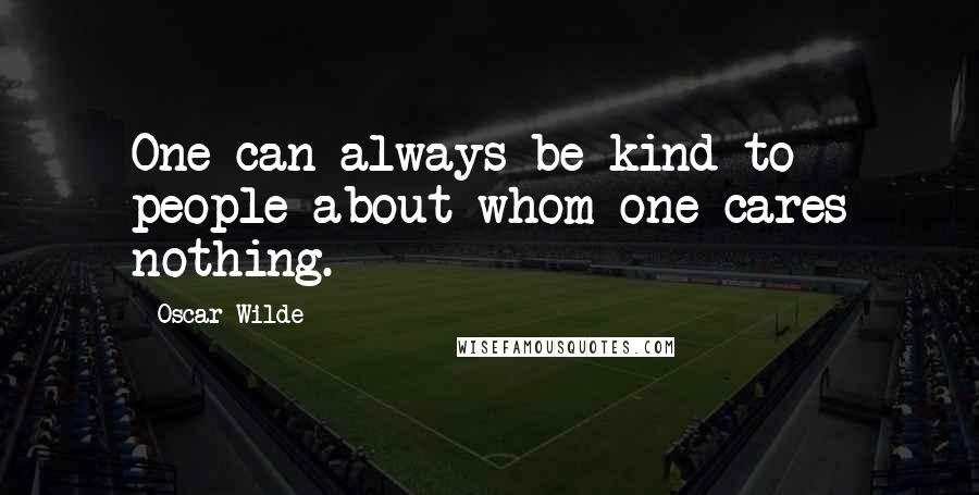 Oscar Wilde Quotes: One can always be kind to people about whom one cares nothing.