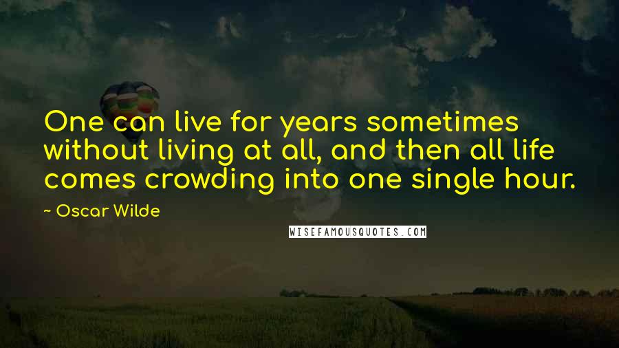 Oscar Wilde Quotes: One can live for years sometimes without living at all, and then all life comes crowding into one single hour.