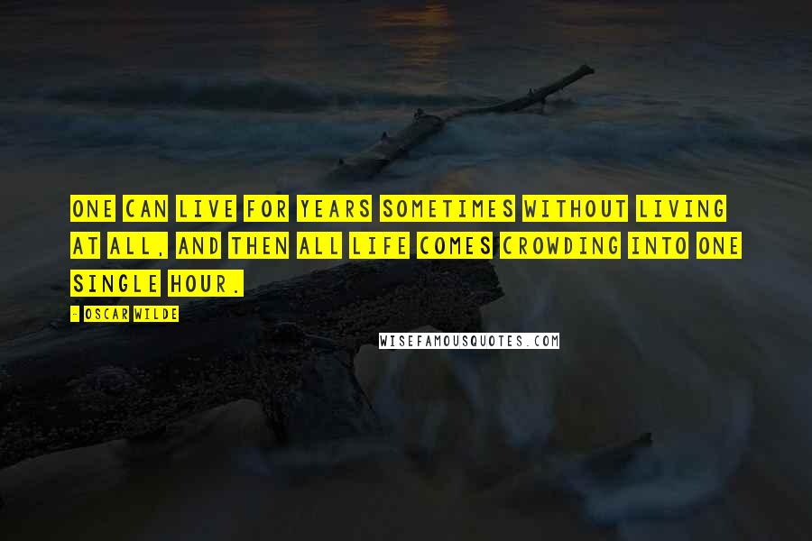 Oscar Wilde Quotes: One can live for years sometimes without living at all, and then all life comes crowding into one single hour.