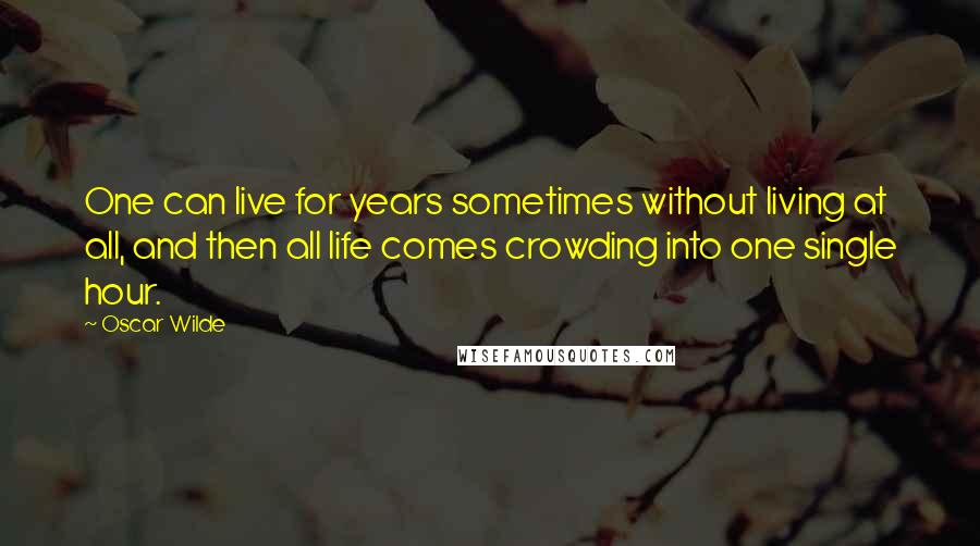 Oscar Wilde Quotes: One can live for years sometimes without living at all, and then all life comes crowding into one single hour.