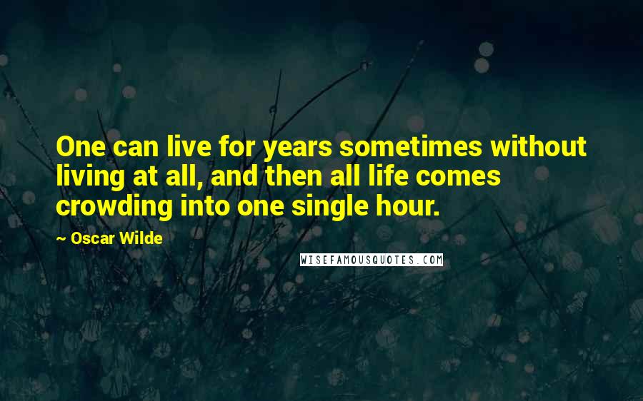 Oscar Wilde Quotes: One can live for years sometimes without living at all, and then all life comes crowding into one single hour.