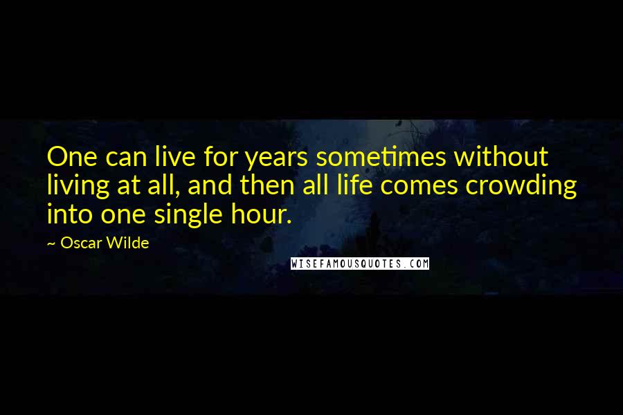 Oscar Wilde Quotes: One can live for years sometimes without living at all, and then all life comes crowding into one single hour.