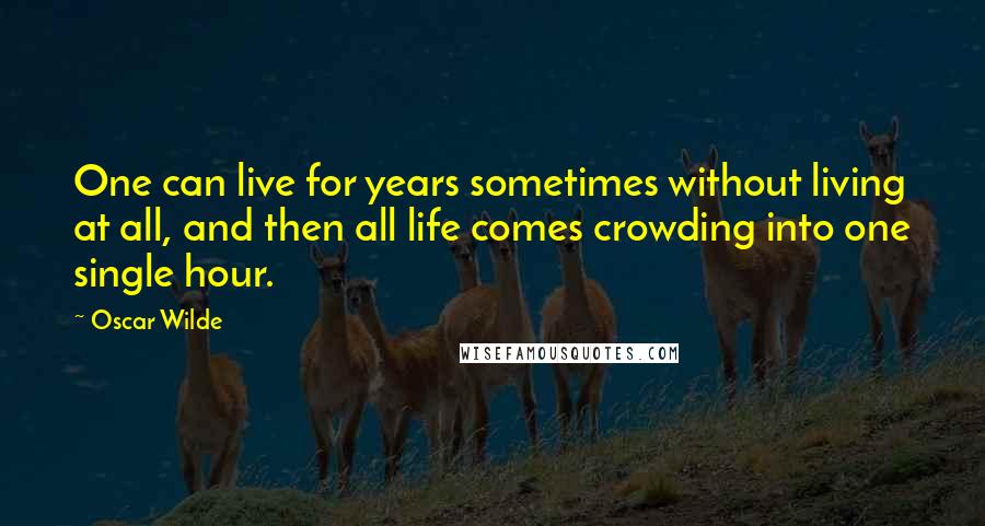 Oscar Wilde Quotes: One can live for years sometimes without living at all, and then all life comes crowding into one single hour.