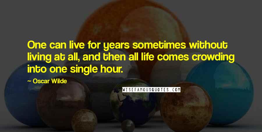 Oscar Wilde Quotes: One can live for years sometimes without living at all, and then all life comes crowding into one single hour.