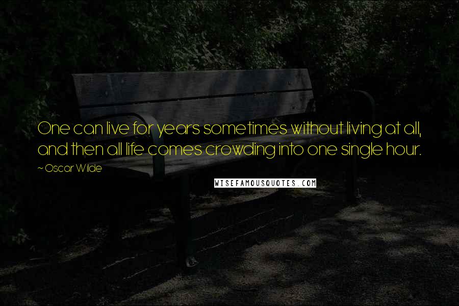 Oscar Wilde Quotes: One can live for years sometimes without living at all, and then all life comes crowding into one single hour.