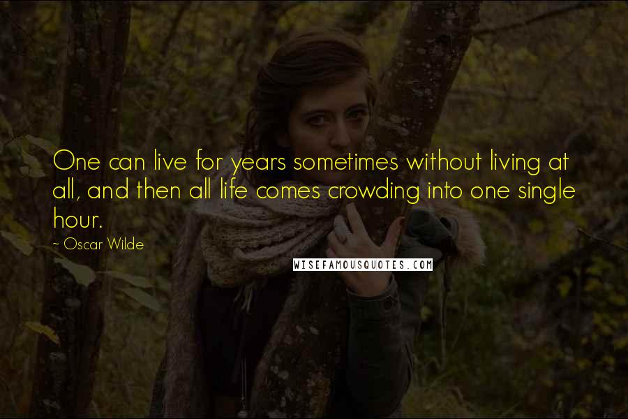 Oscar Wilde Quotes: One can live for years sometimes without living at all, and then all life comes crowding into one single hour.