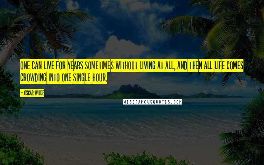 Oscar Wilde Quotes: One can live for years sometimes without living at all, and then all life comes crowding into one single hour.