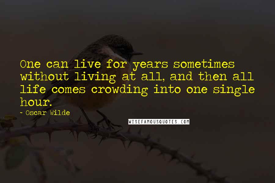 Oscar Wilde Quotes: One can live for years sometimes without living at all, and then all life comes crowding into one single hour.