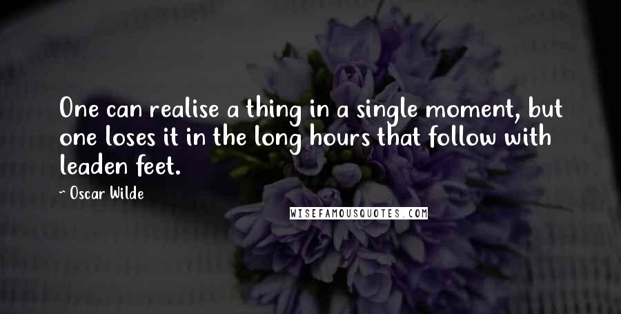 Oscar Wilde Quotes: One can realise a thing in a single moment, but one loses it in the long hours that follow with leaden feet.