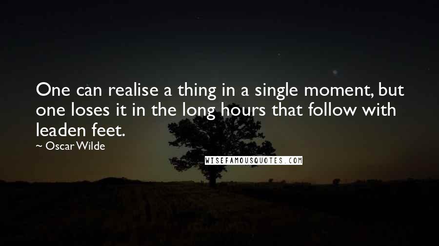 Oscar Wilde Quotes: One can realise a thing in a single moment, but one loses it in the long hours that follow with leaden feet.