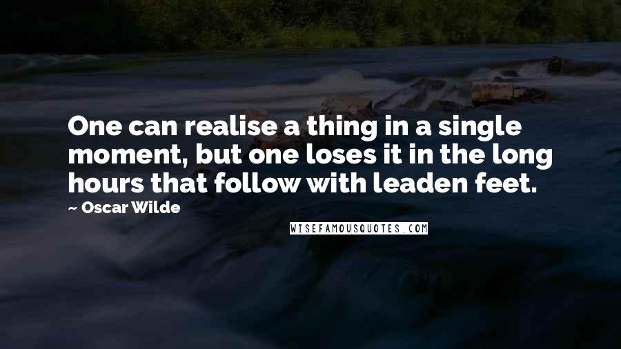 Oscar Wilde Quotes: One can realise a thing in a single moment, but one loses it in the long hours that follow with leaden feet.