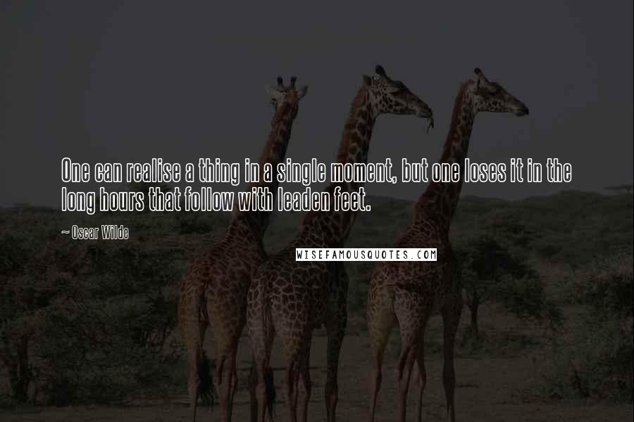 Oscar Wilde Quotes: One can realise a thing in a single moment, but one loses it in the long hours that follow with leaden feet.