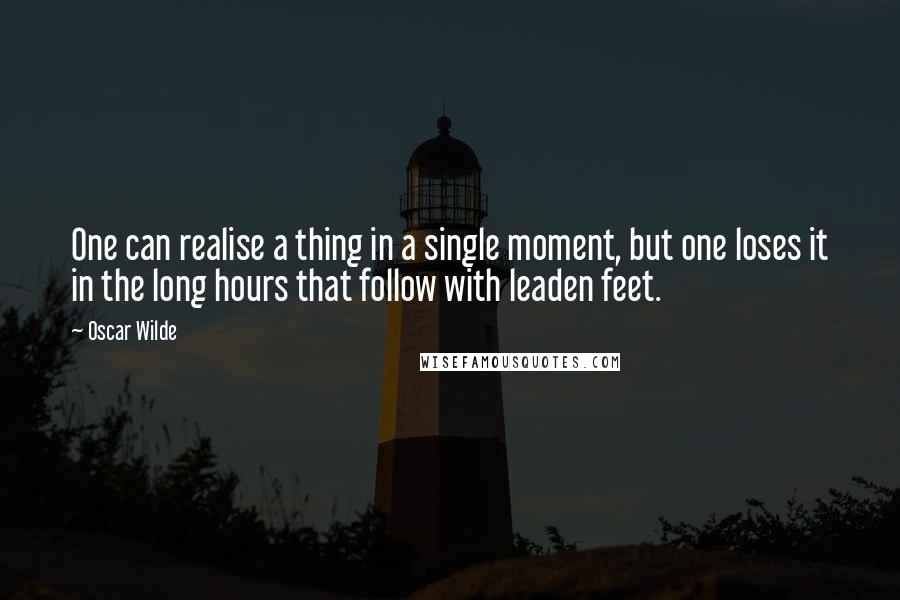 Oscar Wilde Quotes: One can realise a thing in a single moment, but one loses it in the long hours that follow with leaden feet.