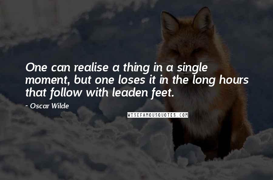 Oscar Wilde Quotes: One can realise a thing in a single moment, but one loses it in the long hours that follow with leaden feet.