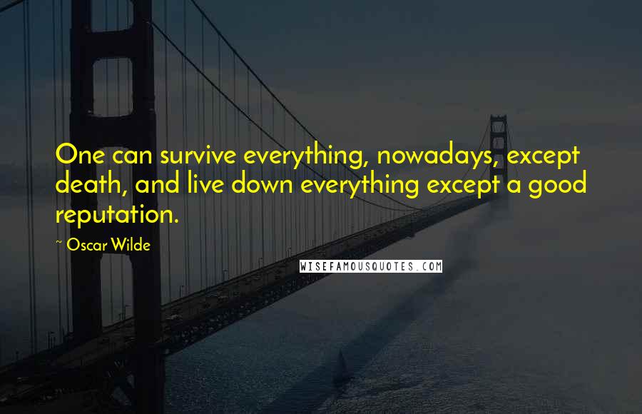 Oscar Wilde Quotes: One can survive everything, nowadays, except death, and live down everything except a good reputation.