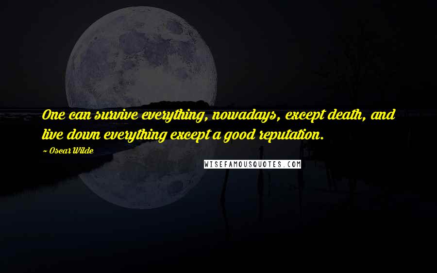 Oscar Wilde Quotes: One can survive everything, nowadays, except death, and live down everything except a good reputation.