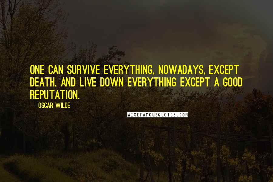 Oscar Wilde Quotes: One can survive everything, nowadays, except death, and live down everything except a good reputation.