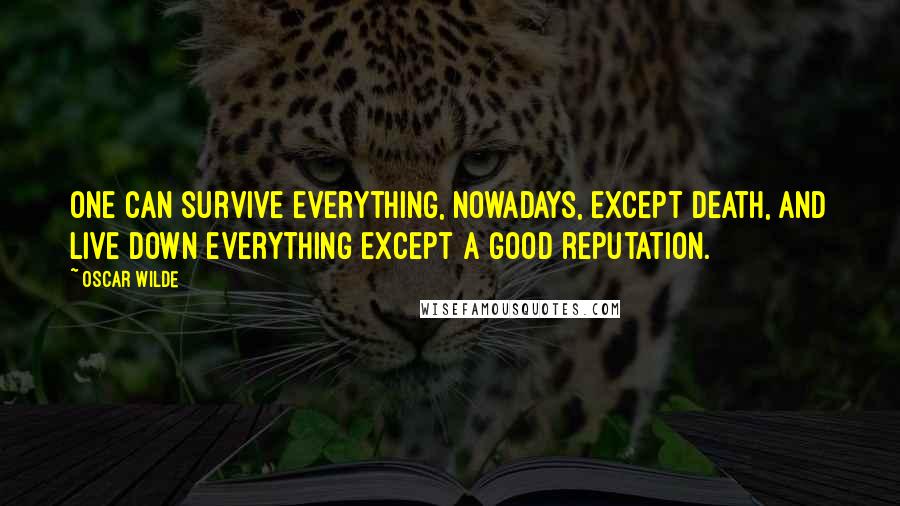 Oscar Wilde Quotes: One can survive everything, nowadays, except death, and live down everything except a good reputation.