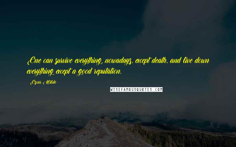 Oscar Wilde Quotes: One can survive everything, nowadays, except death, and live down everything except a good reputation.