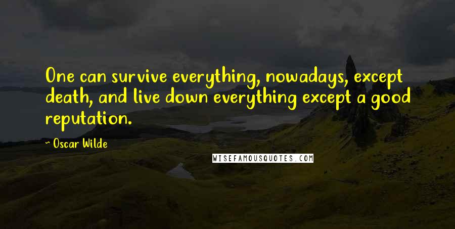 Oscar Wilde Quotes: One can survive everything, nowadays, except death, and live down everything except a good reputation.