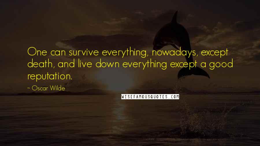 Oscar Wilde Quotes: One can survive everything, nowadays, except death, and live down everything except a good reputation.