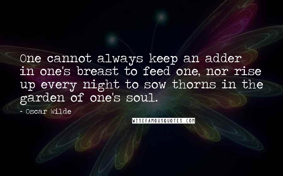 Oscar Wilde Quotes: One cannot always keep an adder in one's breast to feed one, nor rise up every night to sow thorns in the garden of one's soul.