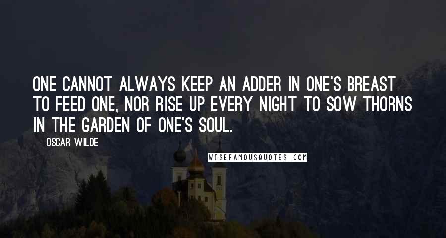 Oscar Wilde Quotes: One cannot always keep an adder in one's breast to feed one, nor rise up every night to sow thorns in the garden of one's soul.