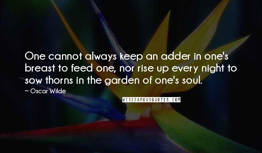 Oscar Wilde Quotes: One cannot always keep an adder in one's breast to feed one, nor rise up every night to sow thorns in the garden of one's soul.
