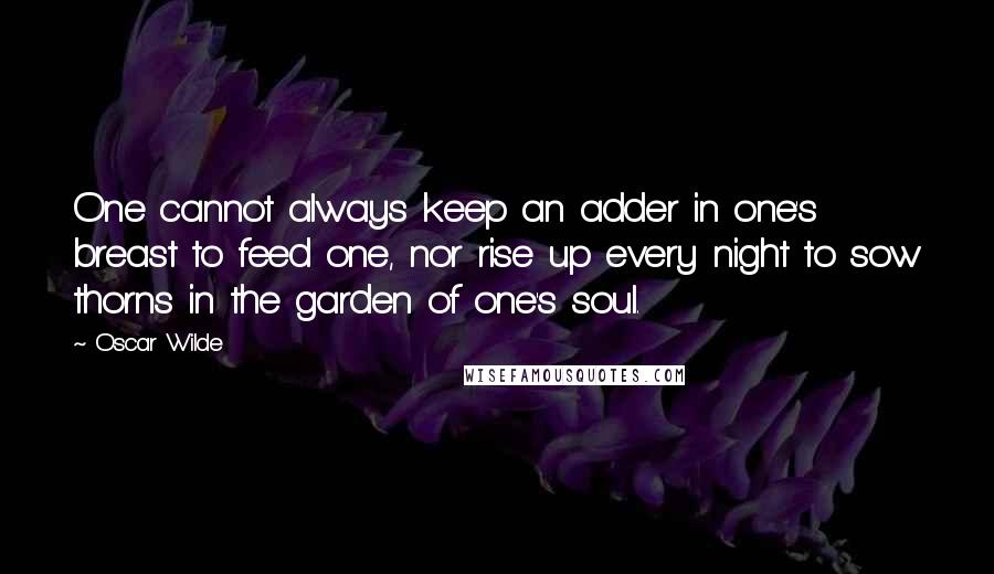 Oscar Wilde Quotes: One cannot always keep an adder in one's breast to feed one, nor rise up every night to sow thorns in the garden of one's soul.