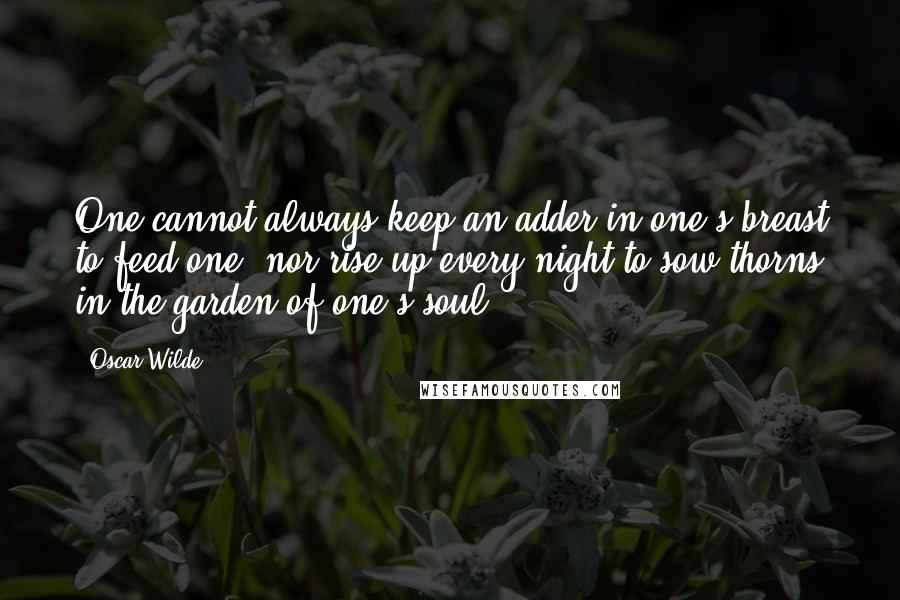 Oscar Wilde Quotes: One cannot always keep an adder in one's breast to feed one, nor rise up every night to sow thorns in the garden of one's soul.