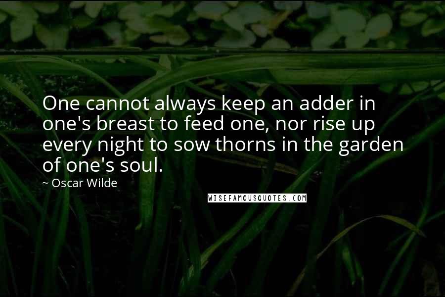 Oscar Wilde Quotes: One cannot always keep an adder in one's breast to feed one, nor rise up every night to sow thorns in the garden of one's soul.
