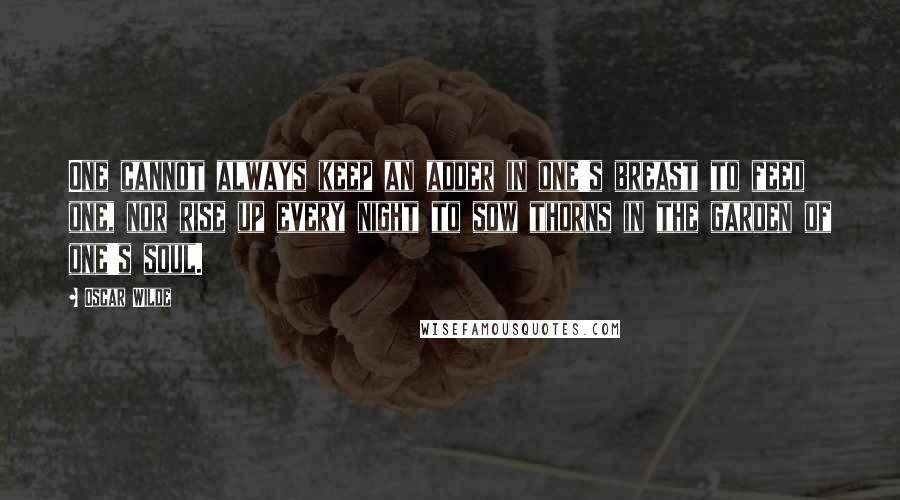 Oscar Wilde Quotes: One cannot always keep an adder in one's breast to feed one, nor rise up every night to sow thorns in the garden of one's soul.