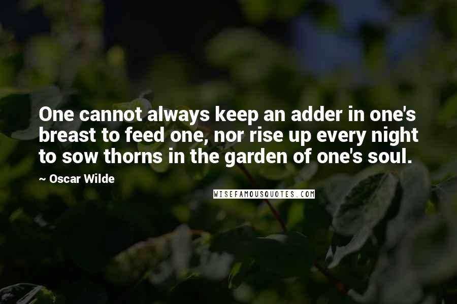 Oscar Wilde Quotes: One cannot always keep an adder in one's breast to feed one, nor rise up every night to sow thorns in the garden of one's soul.