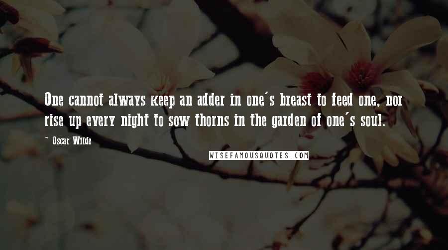 Oscar Wilde Quotes: One cannot always keep an adder in one's breast to feed one, nor rise up every night to sow thorns in the garden of one's soul.