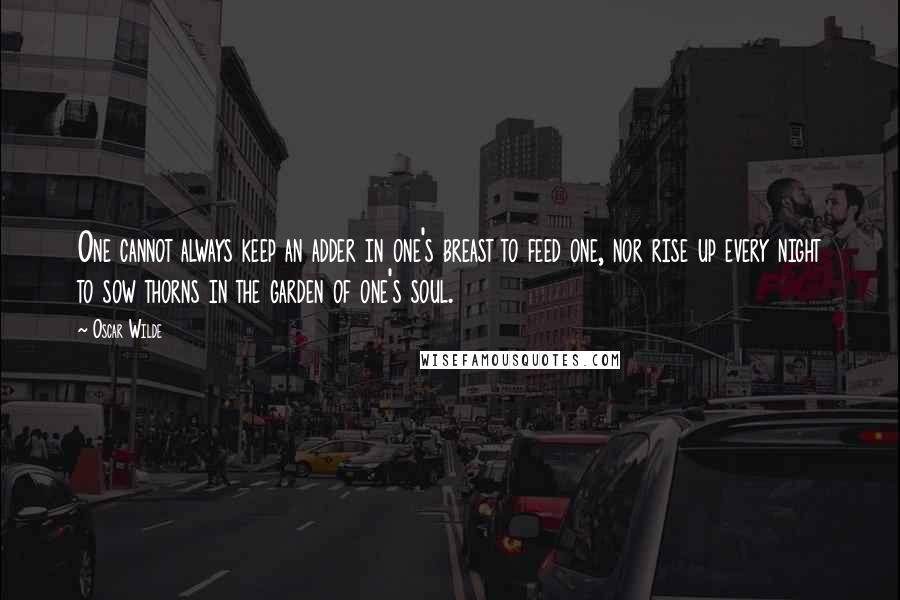 Oscar Wilde Quotes: One cannot always keep an adder in one's breast to feed one, nor rise up every night to sow thorns in the garden of one's soul.