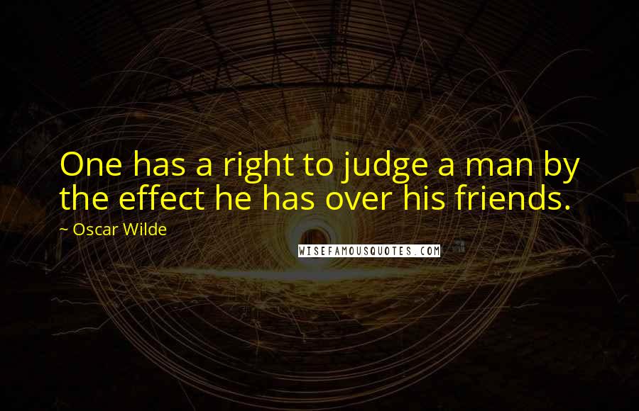 Oscar Wilde Quotes: One has a right to judge a man by the effect he has over his friends.