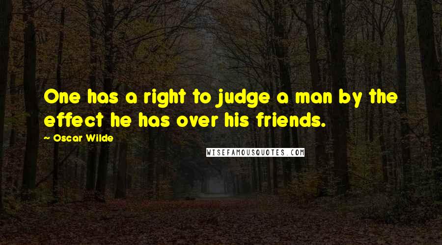 Oscar Wilde Quotes: One has a right to judge a man by the effect he has over his friends.