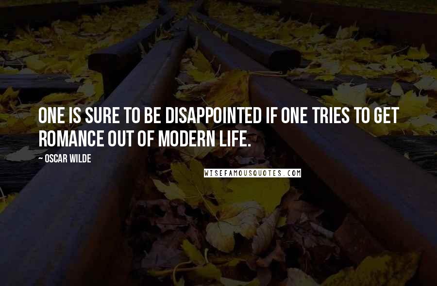 Oscar Wilde Quotes: One is sure to be disappointed if one tries to get romance out of modern life.