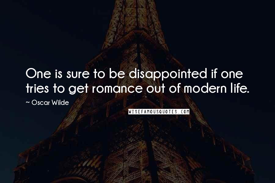 Oscar Wilde Quotes: One is sure to be disappointed if one tries to get romance out of modern life.