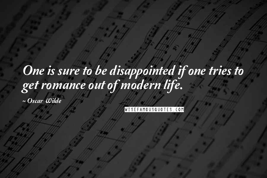 Oscar Wilde Quotes: One is sure to be disappointed if one tries to get romance out of modern life.