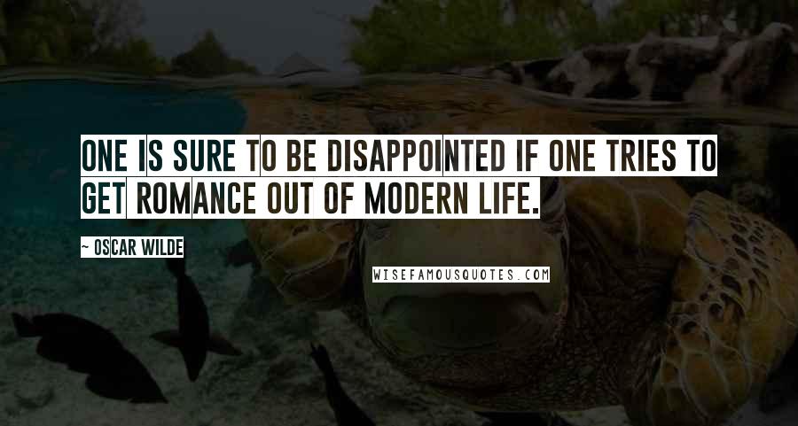 Oscar Wilde Quotes: One is sure to be disappointed if one tries to get romance out of modern life.