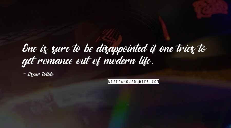 Oscar Wilde Quotes: One is sure to be disappointed if one tries to get romance out of modern life.