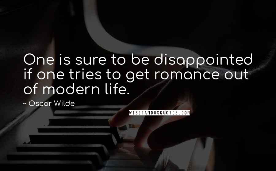 Oscar Wilde Quotes: One is sure to be disappointed if one tries to get romance out of modern life.