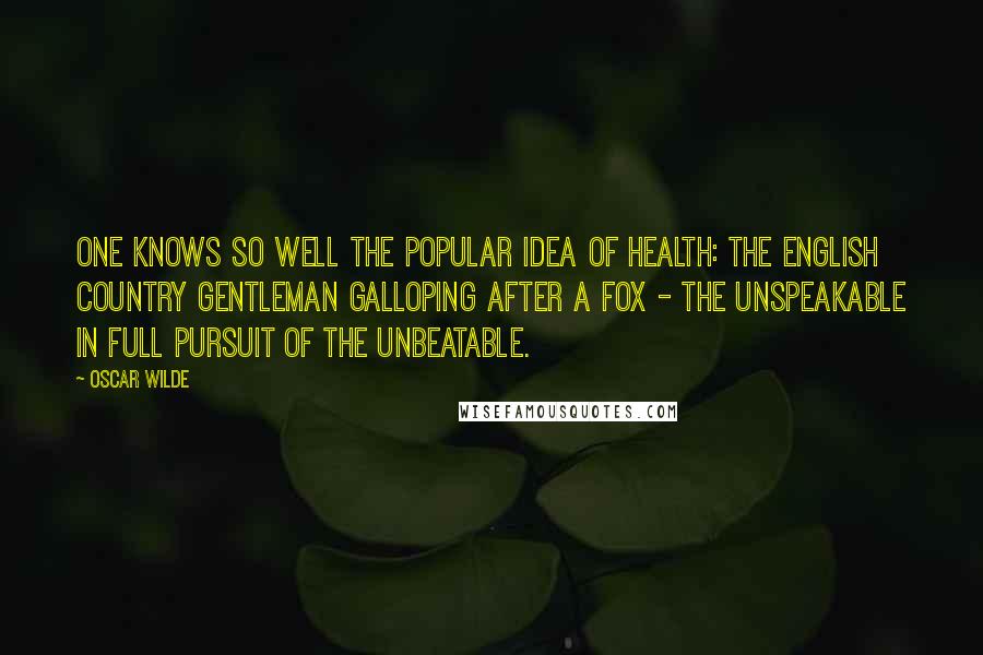 Oscar Wilde Quotes: One knows so well the popular idea of health: the English country gentleman galloping after a fox - the unspeakable in full pursuit of the unbeatable.