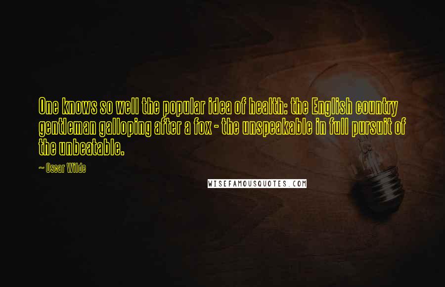 Oscar Wilde Quotes: One knows so well the popular idea of health: the English country gentleman galloping after a fox - the unspeakable in full pursuit of the unbeatable.